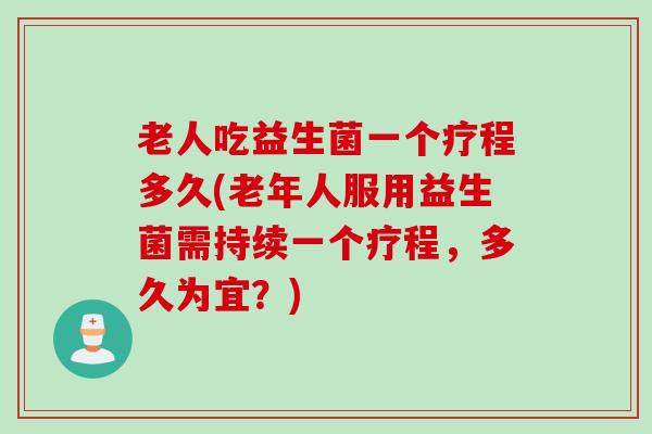 老人吃益生菌一个疗程多久(老年人服用益生菌需持续一个疗程，多久为宜？)