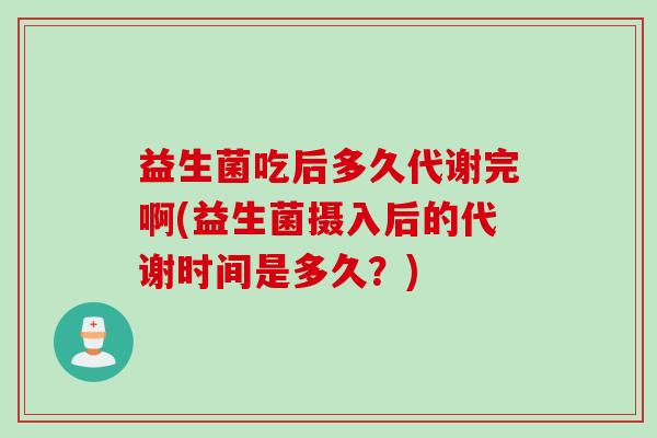 益生菌吃后多久代谢完啊(益生菌摄入后的代谢时间是多久？)