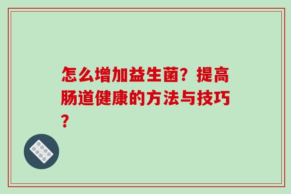 怎么增加益生菌？提高肠道健康的方法与技巧？