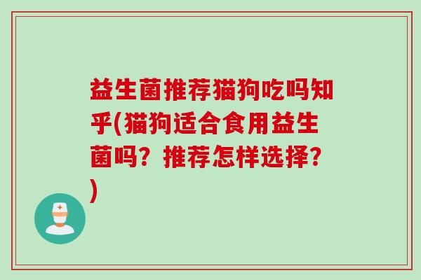 益生菌推荐猫狗吃吗知乎(猫狗适合食用益生菌吗？推荐怎样选择？)