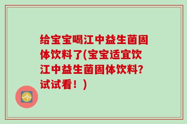 给宝宝喝江中益生菌固体饮料了(宝宝适宜饮江中益生菌固体饮料？试试看！)