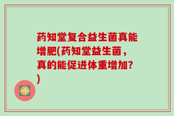 药知堂复合益生菌真能增肥(药知堂益生菌，真的能促进体重增加？)