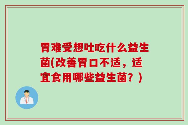 胃难受想吐吃什么益生菌(改善胃口不适，适宜食用哪些益生菌？)