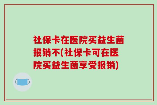 社保卡在医院买益生菌报销不(社保卡可在医院买益生菌享受报销)