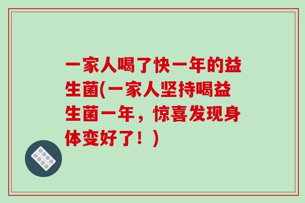 一家人喝了快一年的益生菌(一家人坚持喝益生菌一年，惊喜发现身体变好了！)