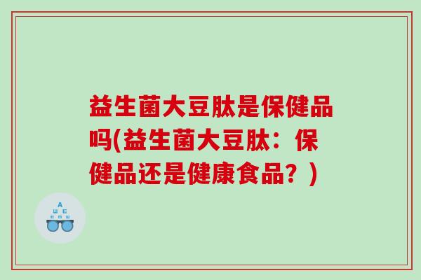 益生菌大豆肽是保健品吗(益生菌大豆肽：保健品还是健康食品？)