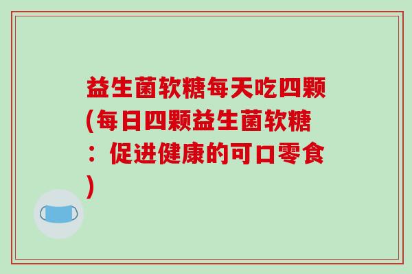 益生菌软糖每天吃四颗(每日四颗益生菌软糖：促进健康的可口零食)