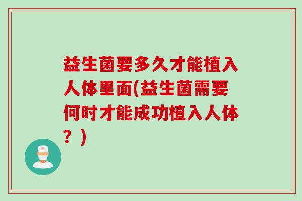 益生菌要多久才能植入人体里面(益生菌需要何时才能成功植入人体？)