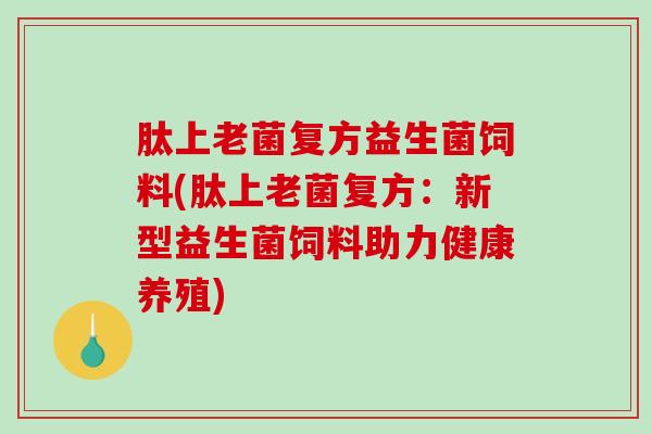 肽上老菌复方益生菌饲料(肽上老菌复方：新型益生菌饲料助力健康养殖)