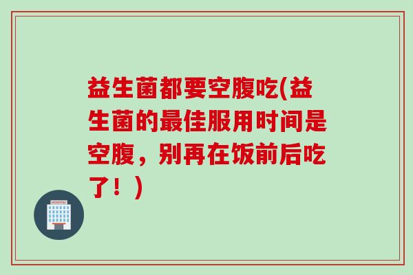 益生菌都要空腹吃(益生菌的最佳服用时间是空腹，别再在饭前后吃了！)