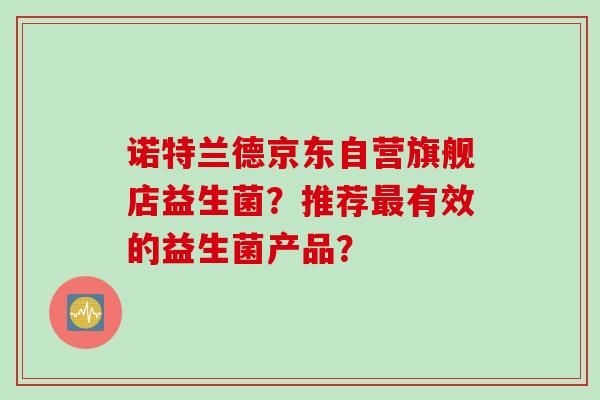 诺特兰德京东自营旗舰店益生菌？推荐最有效的益生菌产品？