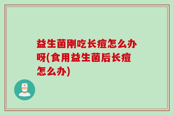 益生菌刚吃长痘怎么办呀(食用益生菌后长痘怎么办)