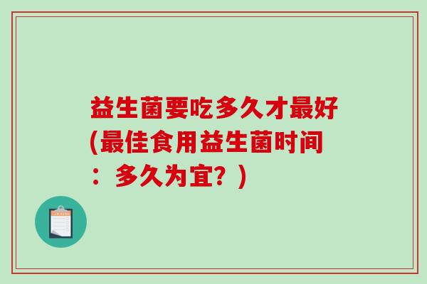 益生菌要吃多久才好(佳食用益生菌时间:多久为宜?) 益生菌要吃多久才好(佳食用益生菌时间:多久为宜?)