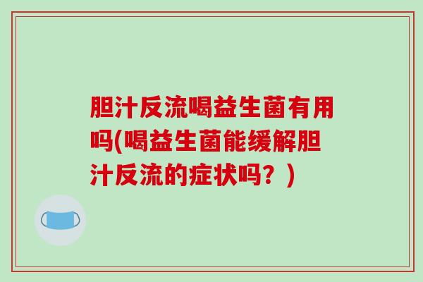 胆汁反流喝益生菌有用吗(喝益生菌能缓解胆汁反流的症状吗？)