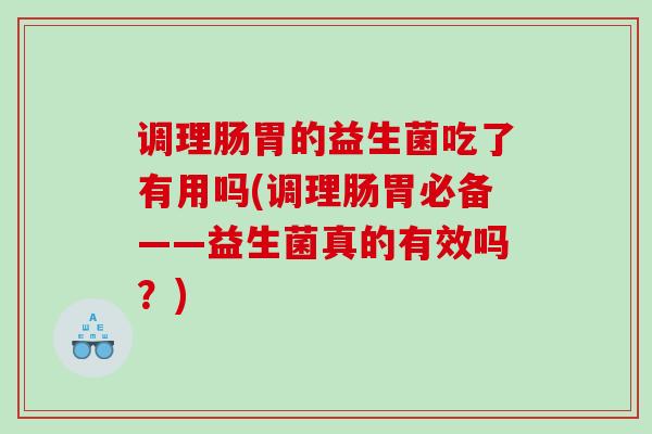 调理肠胃的益生菌吃了有用吗(调理肠胃必备——益生菌真的有效吗？)