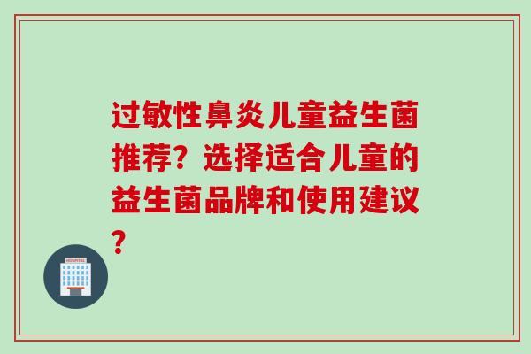 性儿童益生菌推荐？选择适合儿童的益生菌品牌和使用建议？