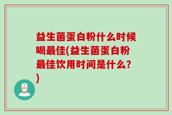 益生菌蛋白粉什么时候喝佳(益生菌蛋白粉佳饮用时间是什么？)