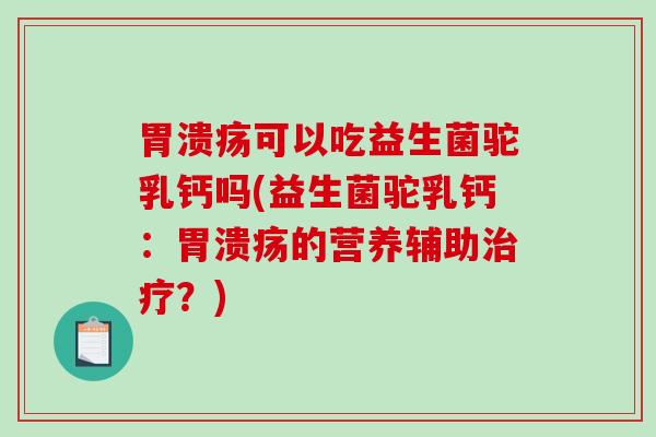 可以吃益生菌驼乳钙吗(益生菌驼乳钙：的营养辅助？)