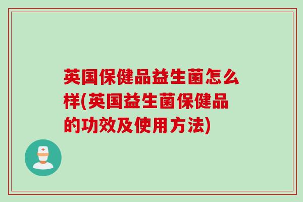 英国保健品益生菌怎么样(英国益生菌保健品的功效及使用方法)