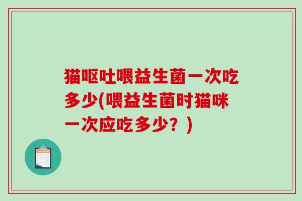 猫呕吐喂益生菌一次吃多少(喂益生菌时猫咪一次应吃多少？)