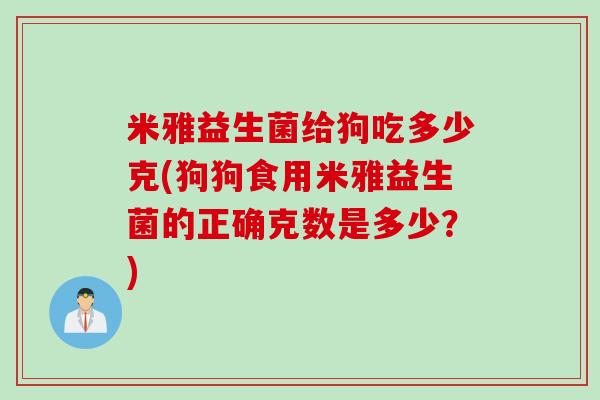米雅益生菌给狗吃多少克(狗狗食用米雅益生菌的正确克数是多少？)