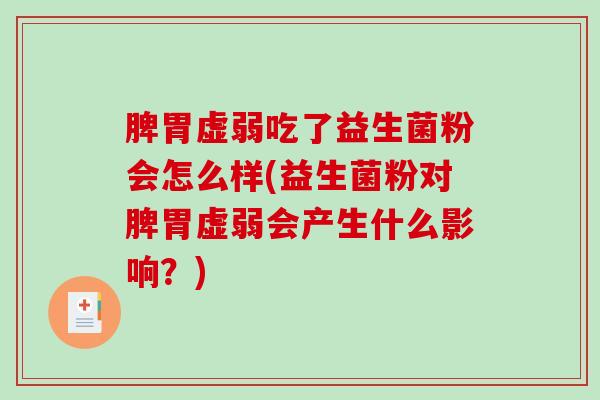 脾胃虚弱吃了益生菌粉会怎么样(益生菌粉对脾胃虚弱会产生什么影响？)