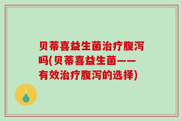 贝蒂喜益生菌治疗腹泻吗(贝蒂喜益生菌——有效治疗腹泻的选择)