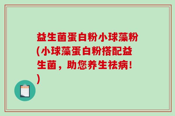 益生菌蛋白粉小球藻粉(小球藻蛋白粉搭配益生菌，助您养生祛病！)