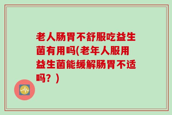 老人肠胃不舒服吃益生菌有用吗(老年人服用益生菌能缓解肠胃不适吗？)