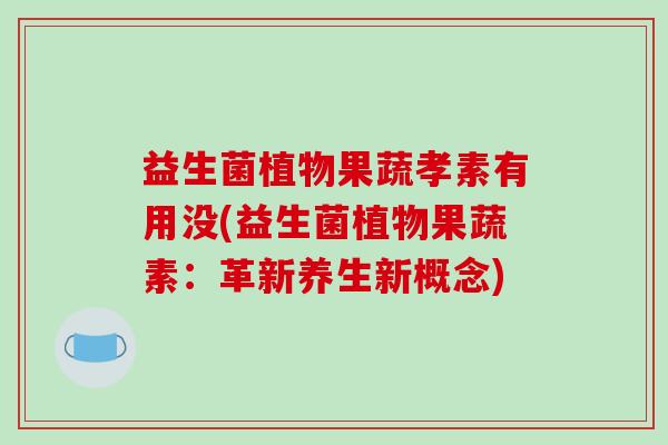 益生菌植物果蔬孝素有用没(益生菌植物果蔬素：革新养生新概念)