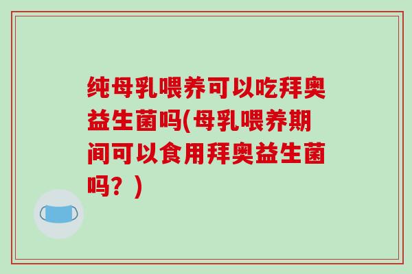 纯母乳喂养可以吃拜奥益生菌吗(母乳喂养期间可以食用拜奥益生菌吗？)