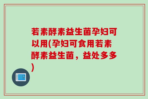 若素酵素益生菌孕妇可以用(孕妇可食用若素酵素益生菌，益处多多)