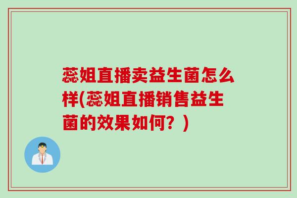 蕊姐直播卖益生菌怎么样(蕊姐直播销售益生菌的效果如何？)