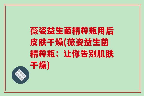 薇姿益生菌精粹瓶用后干燥(薇姿益生菌精粹瓶:让你告别干燥) 薇姿益生菌精粹瓶用后干燥(薇姿益生菌精粹瓶:让你告别干燥)