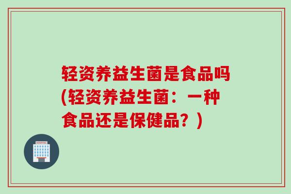 轻资养益生菌是食品吗(轻资养益生菌：一种食品还是保健品？)