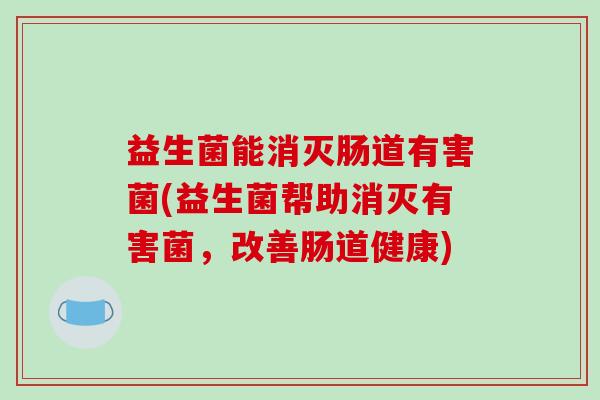 益生菌能消灭肠道有害菌(益生菌帮助消灭有害菌，改善肠道健康)