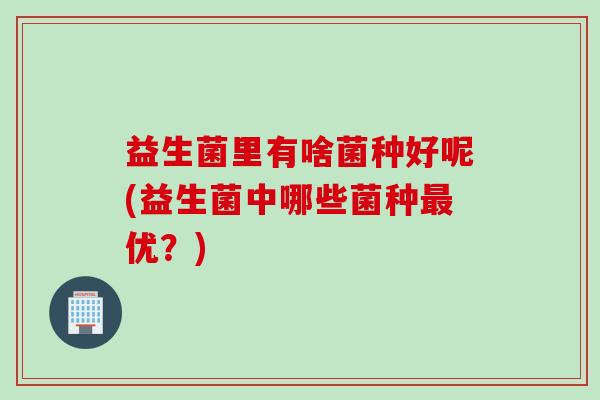 益生菌里有啥菌种好呢(益生菌中哪些菌种最优？)