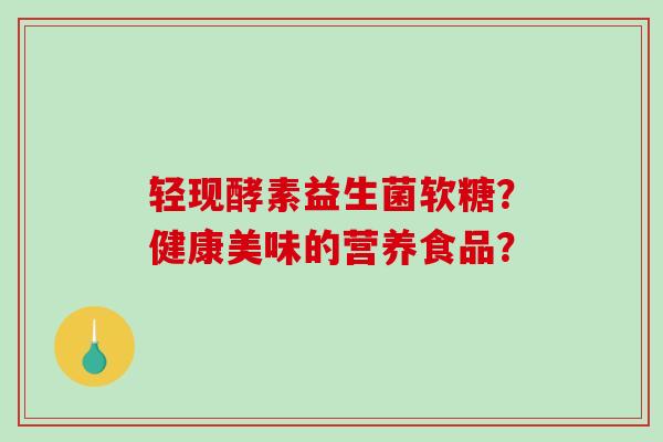 轻现酵素益生菌软糖？健康美味的营养食品？