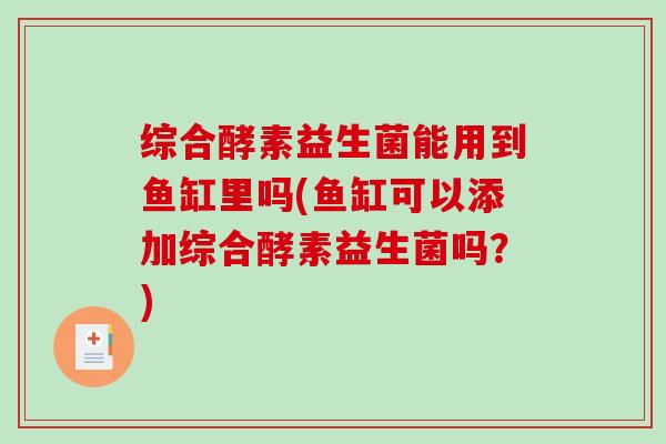 综合酵素益生菌能用到鱼缸里吗(鱼缸可以添加综合酵素益生菌吗？)