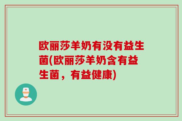 欧丽莎羊奶有没有益生菌(欧丽莎羊奶含有益生菌，有益健康)