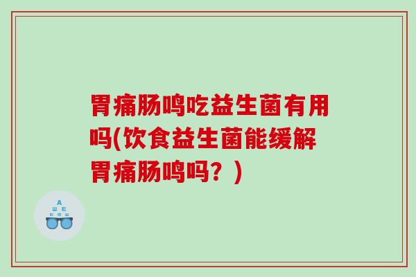 胃痛肠鸣吃益生菌有用吗(饮食益生菌能缓解胃痛肠鸣吗？)