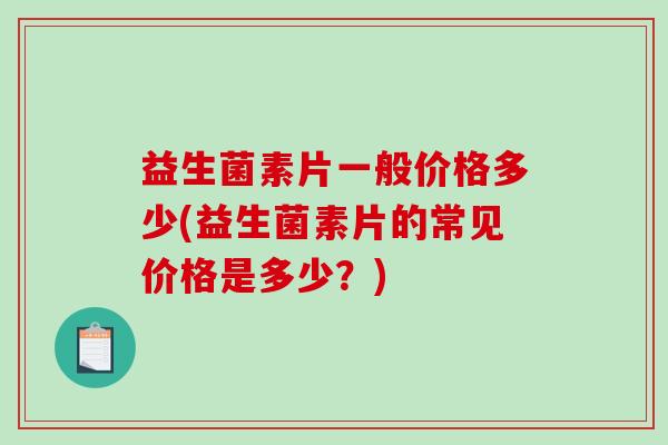益生菌素片一般价格多少(益生菌素片的常见价格是多少？)