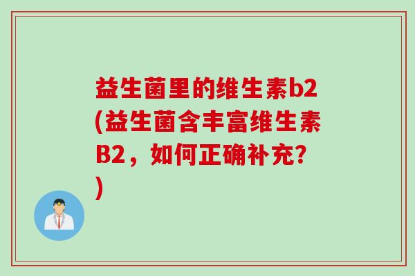 益生菌里的维生素b2(益生菌含丰富维生素B2，如何正确补充？)