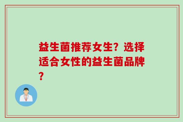 益生菌推荐女生？选择适合女性的益生菌品牌？
