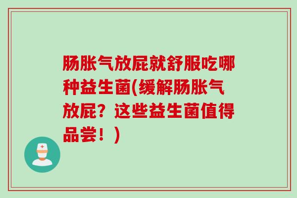 肠胀气放屁就舒服吃哪种益生菌(缓解肠胀气放屁？这些益生菌值得品尝！)