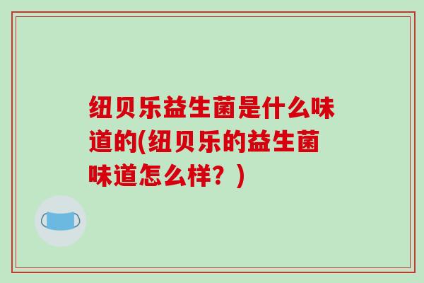 纽贝乐益生菌是什么味道的(纽贝乐的益生菌味道怎么样？)