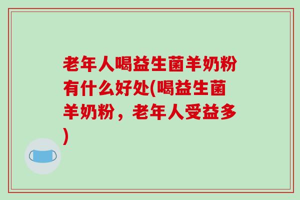 老年人喝益生菌羊奶粉有什么好处(喝益生菌羊奶粉，老年人受益多)