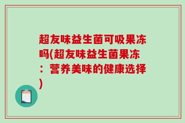 超友味益生菌可吸果冻吗(超友味益生菌果冻：营养美味的健康选择)