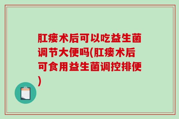 肛瘘术后可以吃益生菌调节大便吗(肛瘘术后可食用益生菌调控排便)