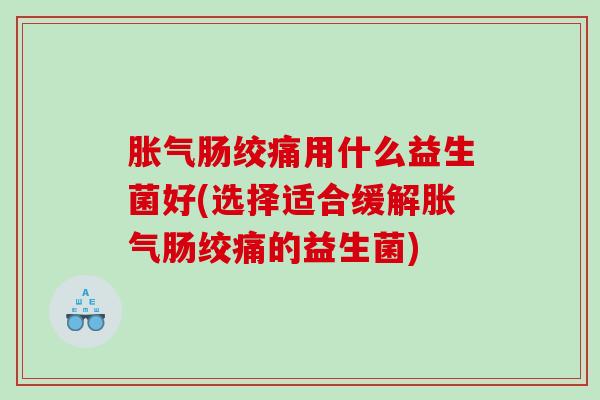 胀气肠绞痛用什么益生菌好(选择适合缓解胀气肠绞痛的益生菌)